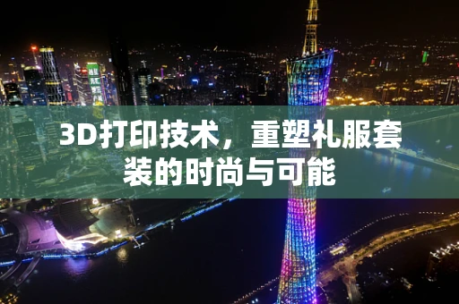 3D打印技术，重塑礼服套装的时尚与可能
