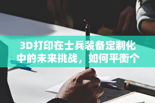3D打印在士兵装备定制化中的未来挑战，如何平衡个性化与实战效能？
