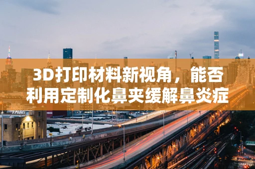 3D打印材料新视角，能否利用定制化鼻夹缓解鼻炎症状？
