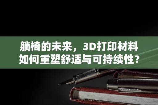 躺椅的未来，3D打印材料如何重塑舒适与可持续性？