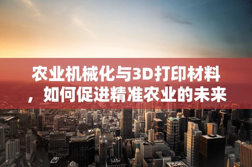 农业机械化与3D打印材料，如何促进精准农业的未来？