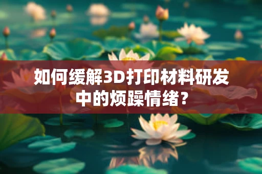 如何缓解3D打印材料研发中的烦躁情绪？