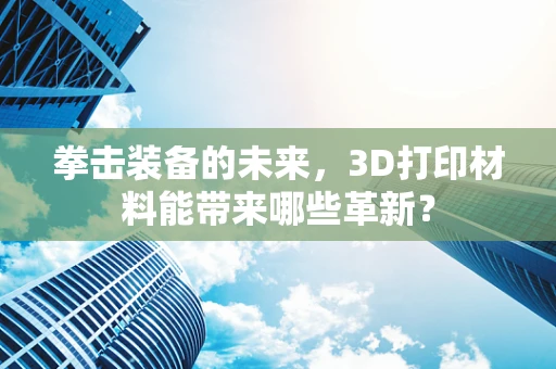 拳击装备的未来，3D打印材料能带来哪些革新？