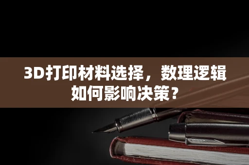 3D打印材料选择，数理逻辑如何影响决策？