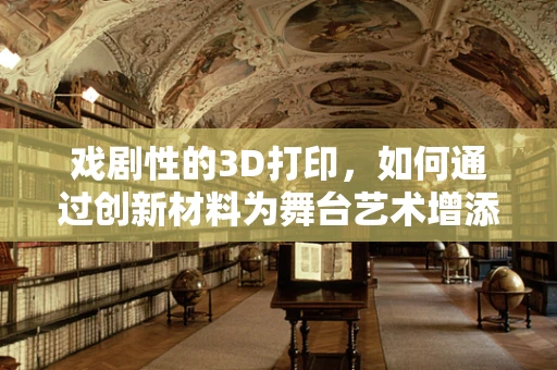 戏剧性的3D打印，如何通过创新材料为舞台艺术增添新维度？