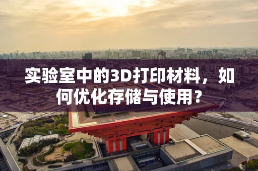 实验室中的3D打印材料，如何优化存储与使用？