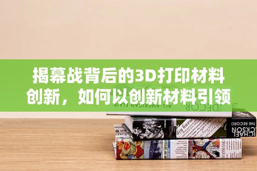 揭幕战背后的3D打印材料创新，如何以创新材料引领未来制造的先锋？