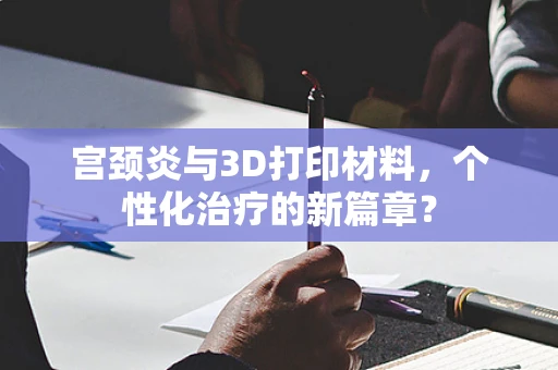 宫颈炎与3D打印材料，个性化治疗的新篇章？