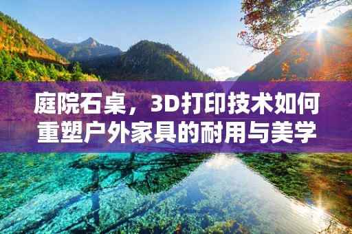 庭院石桌，3D打印技术如何重塑户外家具的耐用与美学？