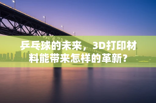 乒乓球的未来，3D打印材料能带来怎样的革新？