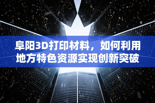 阜阳3D打印材料，如何利用地方特色资源实现创新突破？