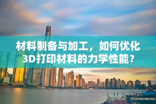 材料制备与加工，如何优化3D打印材料的力学性能？