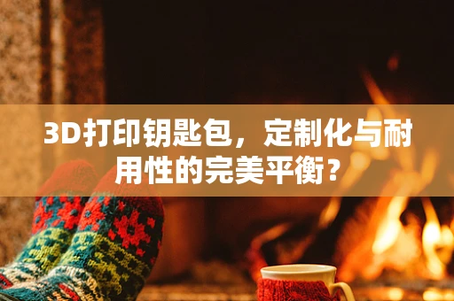 3D打印钥匙包，定制化与耐用性的完美平衡？