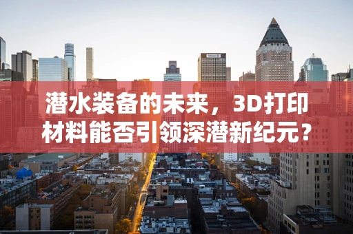 潜水装备的未来，3D打印材料能否引领深潜新纪元？