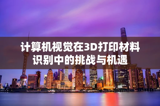 计算机视觉在3D打印材料识别中的挑战与机遇