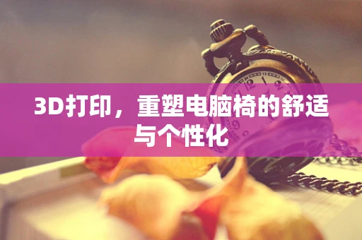 3D打印，重塑电脑椅的舒适与个性化