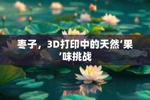 枣子，3D打印中的天然‘果’味挑战