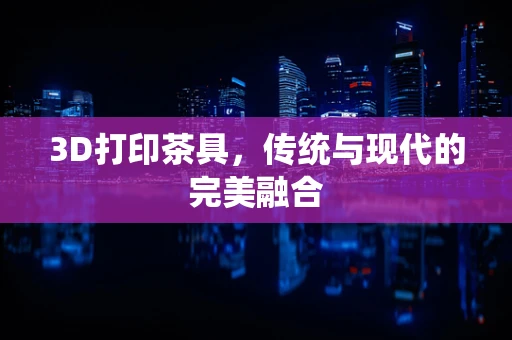 3D打印茶具，传统与现代的完美融合