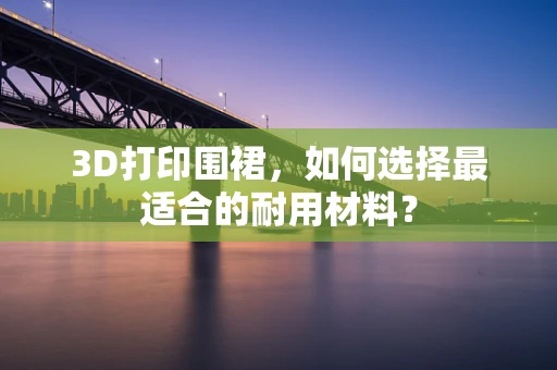 3D打印围裙，如何选择最适合的耐用材料？