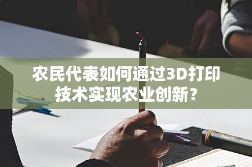 农民代表如何通过3D打印技术实现农业创新？