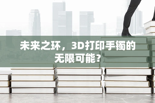 未来之环，3D打印手镯的无限可能？