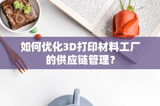 如何优化3D打印材料工厂的供应链管理？