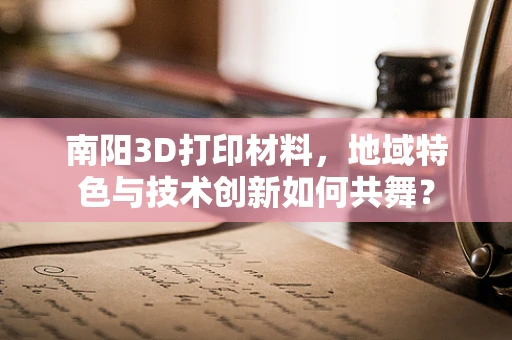 南阳3D打印材料，地域特色与技术创新如何共舞？