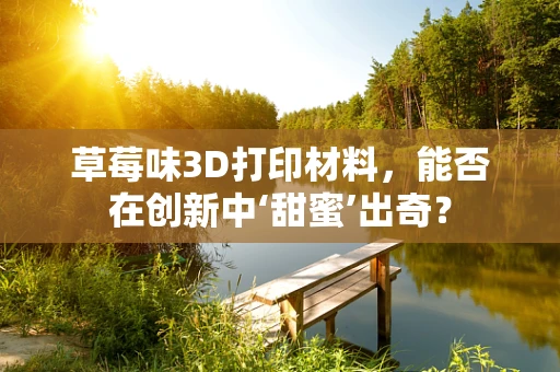 草莓味3D打印材料，能否在创新中‘甜蜜’出奇？