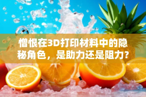憎恨在3D打印材料中的隐秘角色，是助力还是阻力？