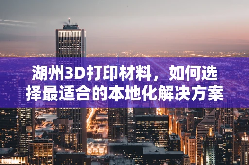 湖州3D打印材料，如何选择最适合的本地化解决方案？