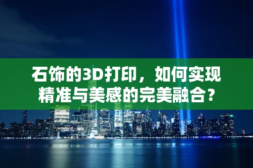 石饰的3D打印，如何实现精准与美感的完美融合？
