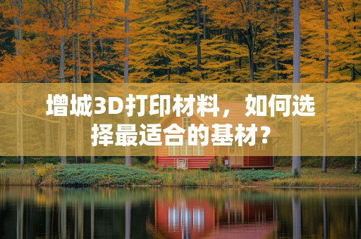 增城3D打印材料，如何选择最适合的基材？