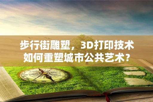 步行街雕塑，3D打印技术如何重塑城市公共艺术？