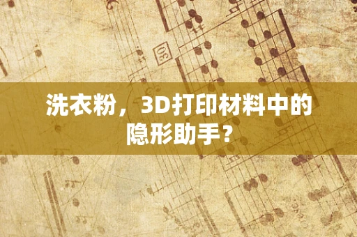 洗衣粉，3D打印材料中的隐形助手？