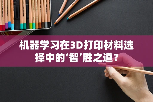机器学习在3D打印材料选择中的‘智’胜之道？