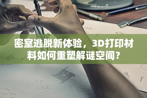密室逃脱新体验，3D打印材料如何重塑解谜空间？