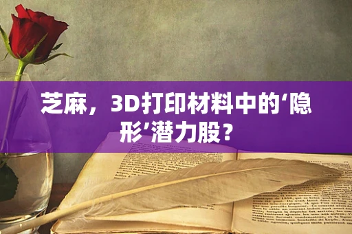 芝麻，3D打印材料中的‘隐形’潜力股？
