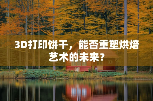 3D打印饼干，能否重塑烘焙艺术的未来？
