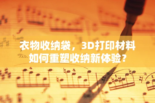 衣物收纳袋，3D打印材料如何重塑收纳新体验？