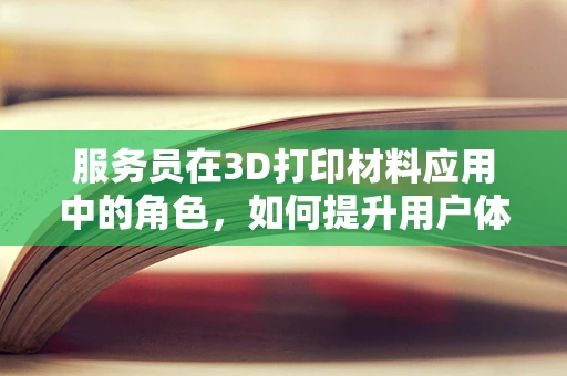 服务员在3D打印材料应用中的角色，如何提升用户体验？