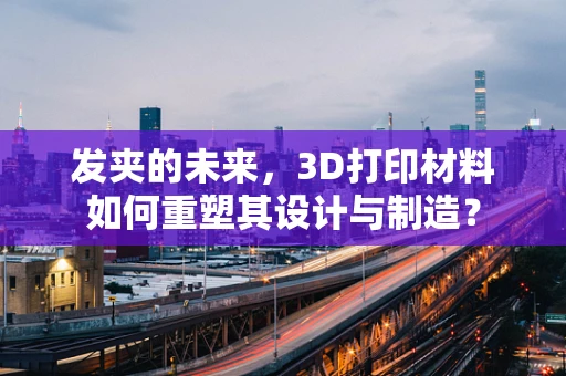 发夹的未来，3D打印材料如何重塑其设计与制造？