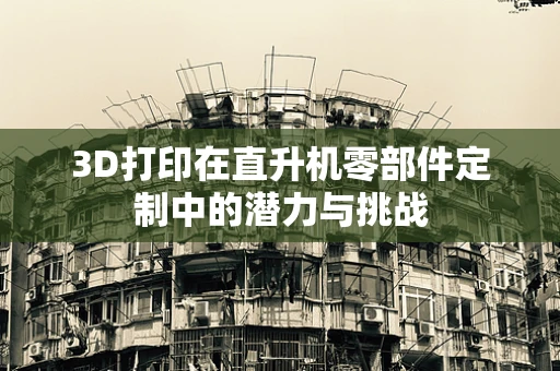 3D打印在直升机零部件定制中的潜力与挑战