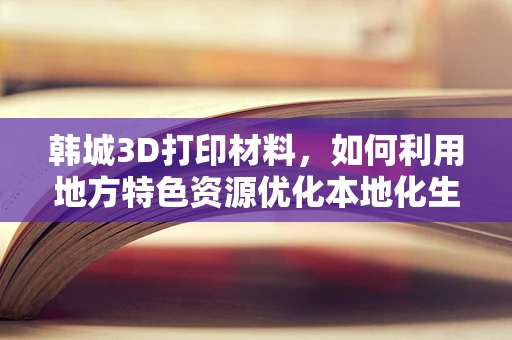 韩城3D打印材料，如何利用地方特色资源优化本地化生产？