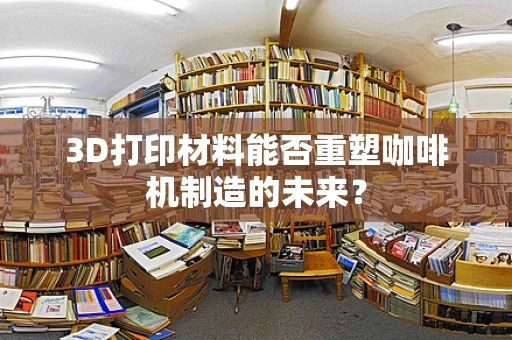 3D打印材料能否重塑咖啡机制造的未来？