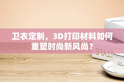 卫衣定制，3D打印材料如何重塑时尚新风尚？