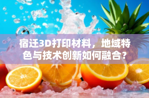 宿迁3D打印材料，地域特色与技术创新如何融合？