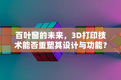 百叶窗的未来，3D打印技术能否重塑其设计与功能？