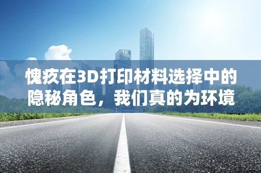 愧疚在3D打印材料选择中的隐秘角色，我们真的为环境负责了吗？