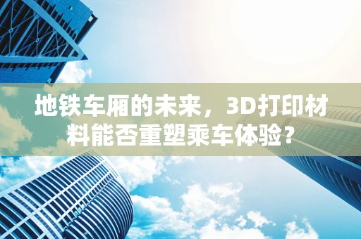 地铁车厢的未来，3D打印材料能否重塑乘车体验？