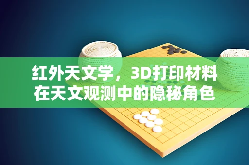 红外天文学，3D打印材料在天文观测中的隐秘角色
